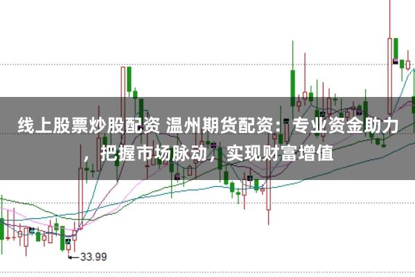 线上股票炒股配资 温州期货配资:专业资金助力,把握市场脉动,实现财富增值