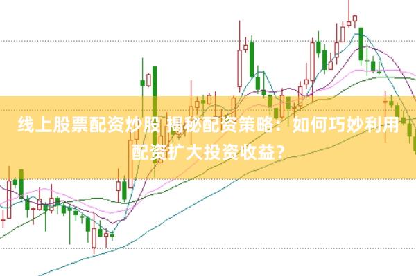 线上股票配资炒股 揭秘配资策略:如何巧妙利用配资扩大投资收益?