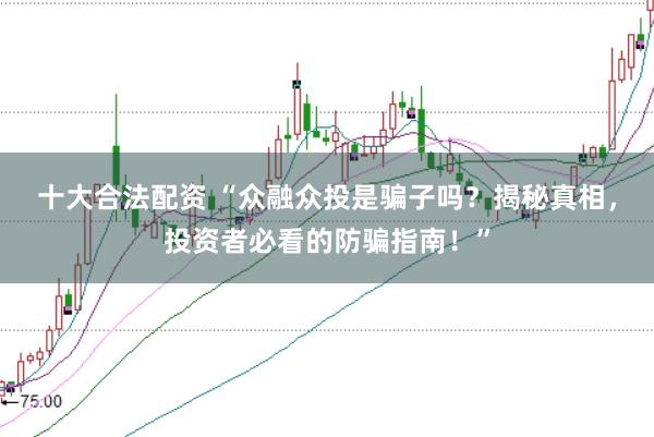 十大合法配资 “众融众投是骗子吗?揭秘真相,投资者必看的防骗指南!”