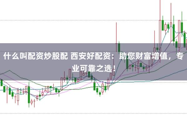什么叫配资炒股配 西安好配资:助您财富增值,专业可靠之选!