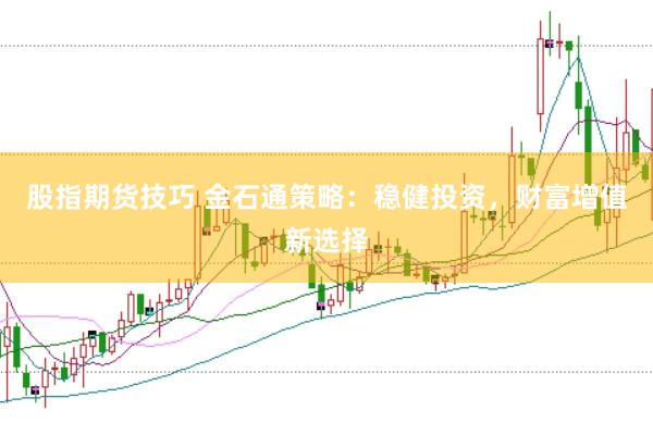 股指期货技巧 金石通策略:稳健投资,财富增值新选择