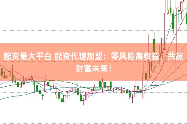 配资最大平台 配资代理加盟:零风险高收益,共赢财富未来!