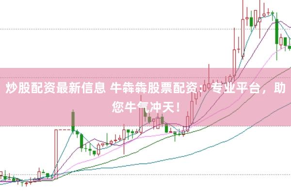 炒股配资最新信息 牛犇犇股票配资:专业平台,助您牛气冲天!