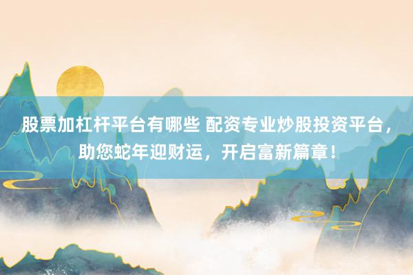 股票加杠杆平台有哪些 配资专业炒股投资平台，助您蛇年迎财运，开启富新篇章！