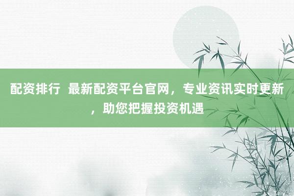 配资排行  最新配资平台官网，专业资讯实时更新，助您把握投资机遇