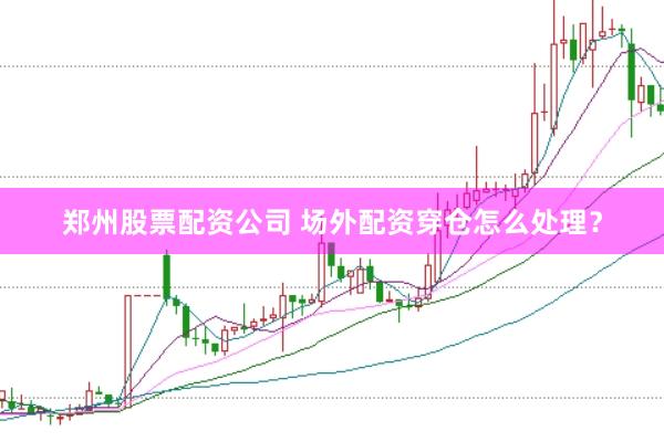 郑州股票配资公司 场外配资穿仓怎么处理？