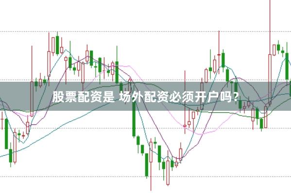 股票配资是 场外配资必须开户吗？