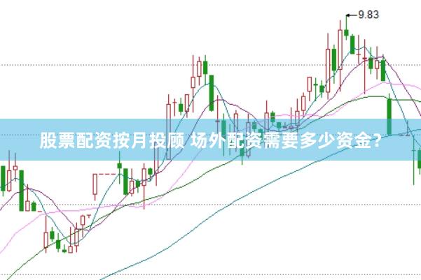 股票配资按月投顾 场外配资需要多少资金？