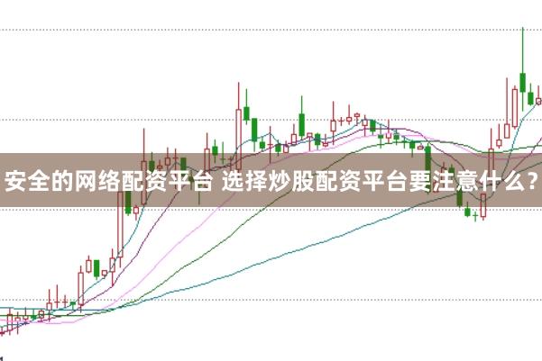 安全的网络配资平台 选择炒股配资平台要注意什么？