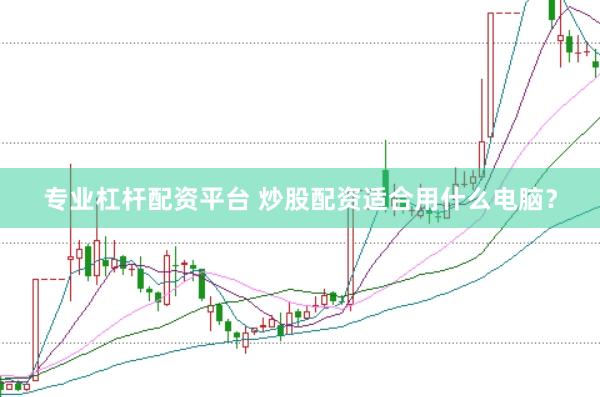 专业杠杆配资平台 炒股配资适合用什么电脑?
