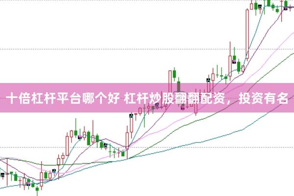 十倍杠杆平台哪个好 杠杆炒股翻翻配资，投资有名