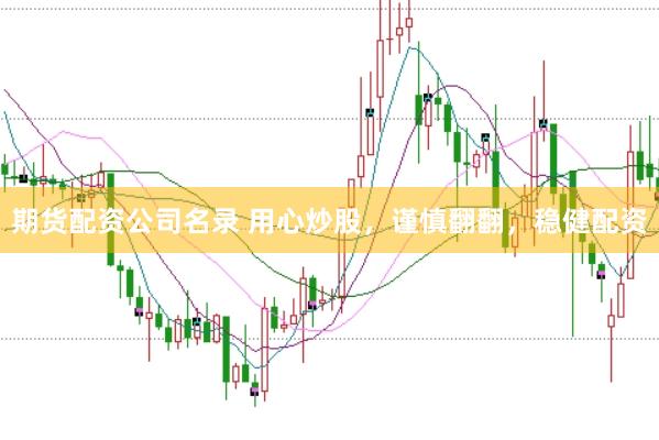 期货配资公司名录 用心炒股，谨慎翻翻，稳健配资