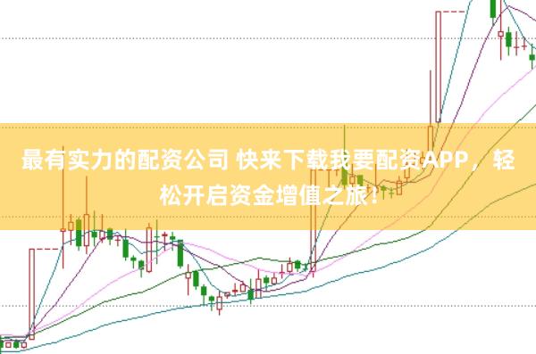 最有实力的配资公司 快来下载我要配资APP，轻松开启资金增值之旅！