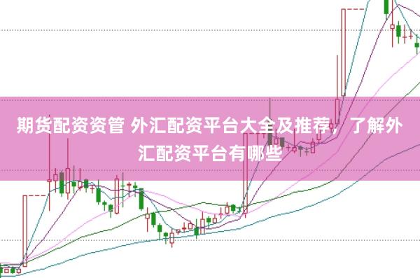 期货配资资管 外汇配资平台大全及推荐，了解外汇配资平台有哪些
