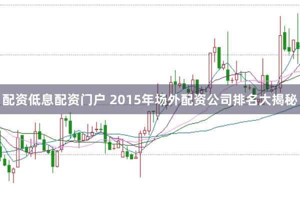 配资低息配资门户 2015年场外配资公司排名大揭秘