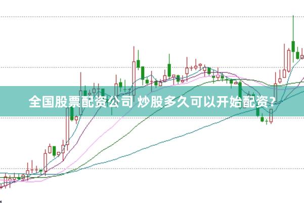 全国股票配资公司 炒股多久可以开始配资？