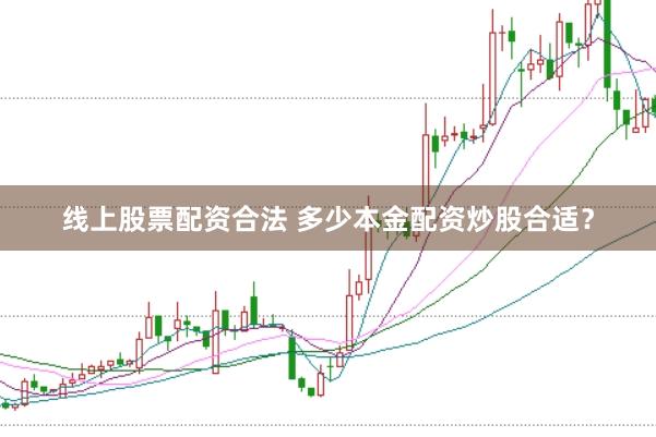 线上股票配资合法 多少本金配资炒股合适？