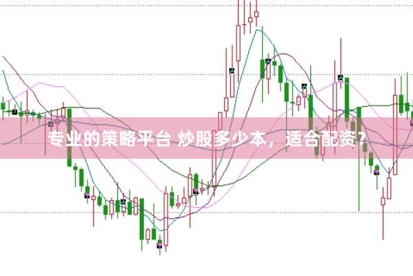 专业的策略平台 炒股多少本，适合配资？