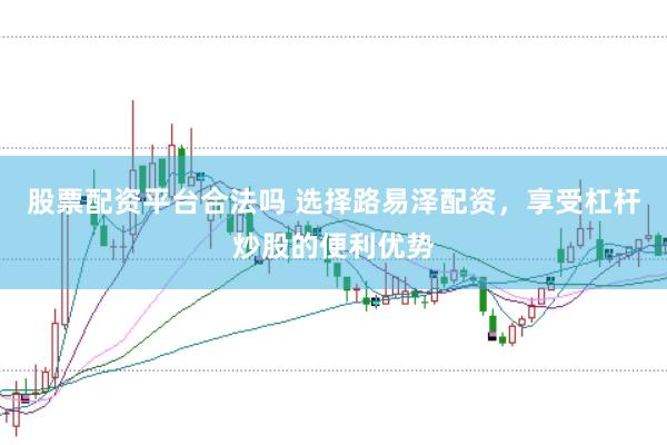 股票配资平台合法吗 选择路易泽配资，享受杠杆炒股的便利优势