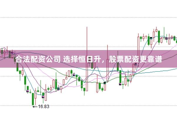 合法配资公司 选择恒日升，股票配资更靠谱
