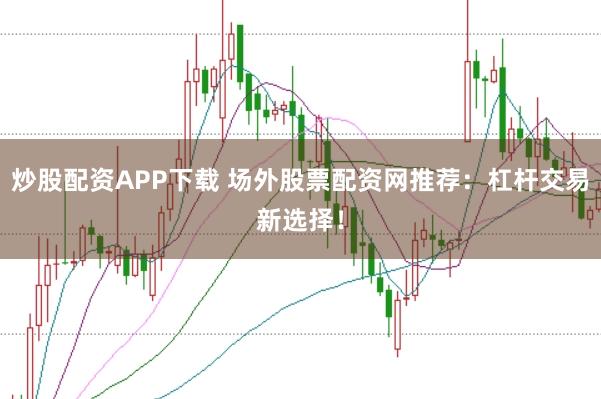 炒股配资APP下载 场外股票配资网推荐：杠杆交易新选择！