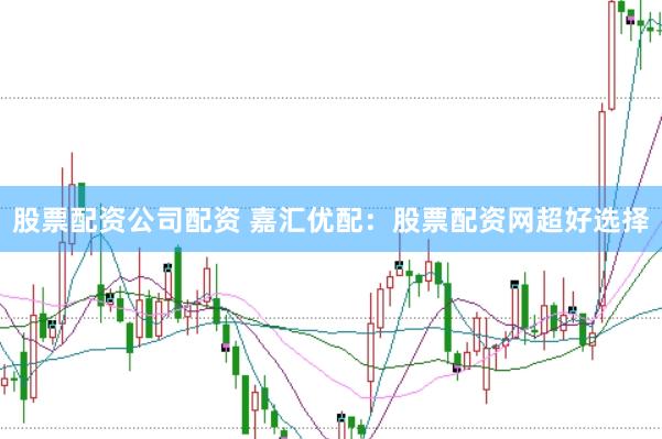 股票配资公司配资 嘉汇优配：股票配资网超好选择