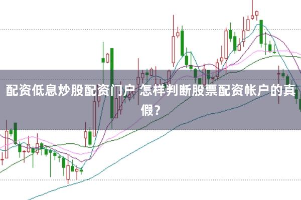 配资低息炒股配资门户 怎样判断股票配资帐户的真假？