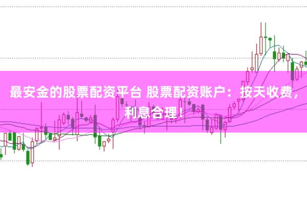 最安金的股票配资平台 股票配资账户：按天收费，利息合理！