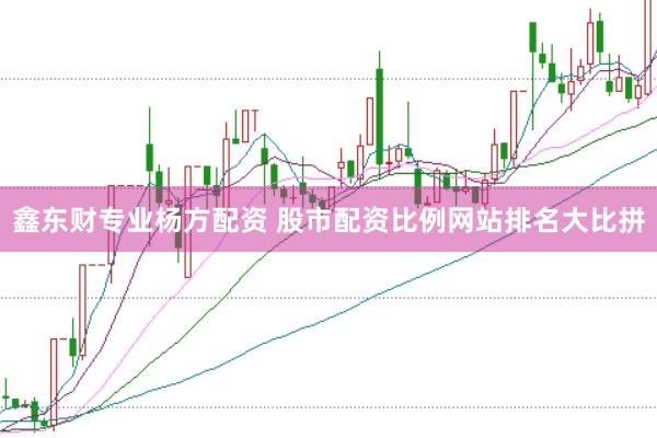 鑫东财专业杨方配资 股市配资比例网站排名大比拼