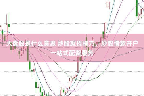 大盘股是什么意思 炒股就找杨方,炒股借款开户一站式配资服务