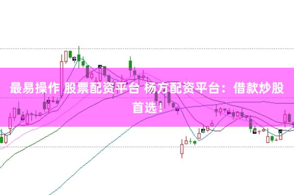 最易操作 股票配资平台 杨方配资平台：借款炒股首选！