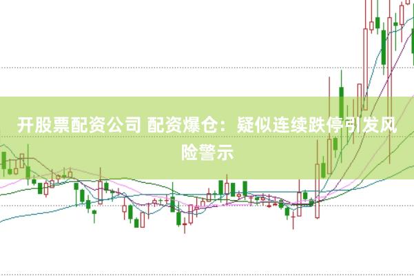 开股票配资公司 配资爆仓：疑似连续跌停引发风险警示