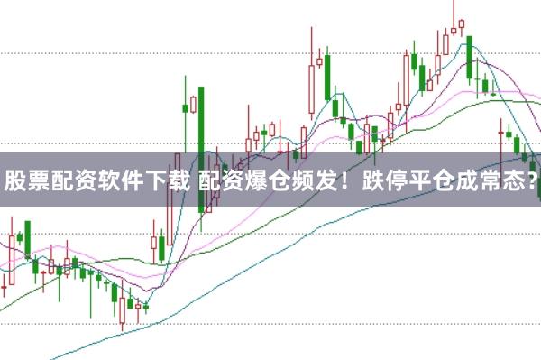 股票配资软件下载 配资爆仓频发！跌停平仓成常态？