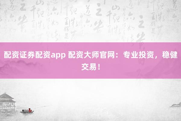 配资证券配资app 配资大师官网：专业投资，稳健交易！