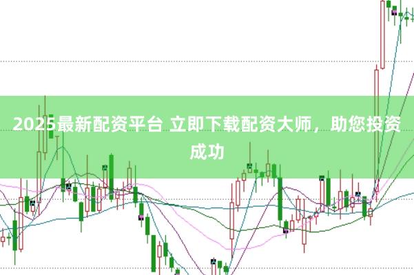 2025最新配资平台 立即下载配资大师，助您投资成功