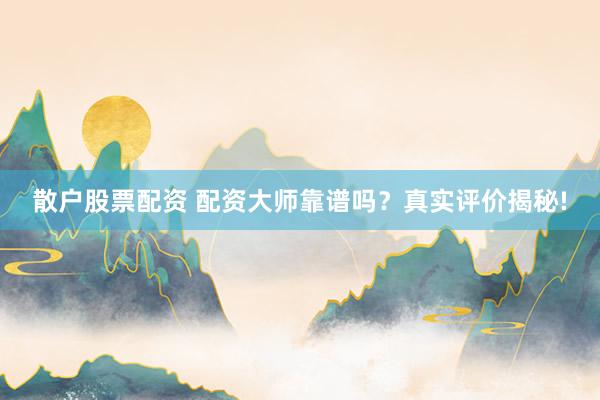 散户股票配资 配资大师靠谱吗？真实评价揭秘!