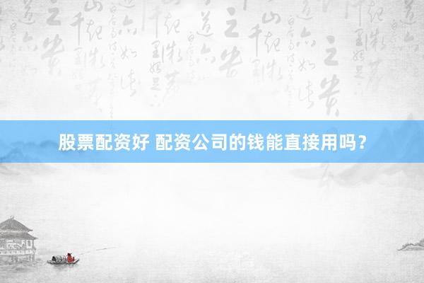 股票配资好 配资公司的钱能直接用吗？