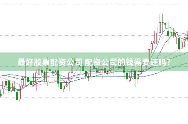 最好股票配资公司 配资公司的钱需要还吗？