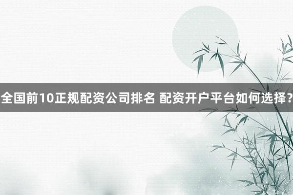 全国前10正规配资公司排名 配资开户平台如何选择？