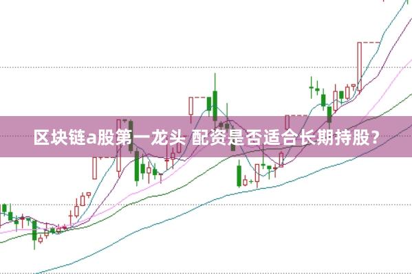 区块链a股第一龙头 配资是否适合长期持股？