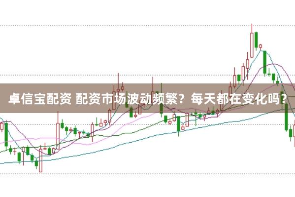 卓信宝配资 配资市场波动频繁？每天都在变化吗？