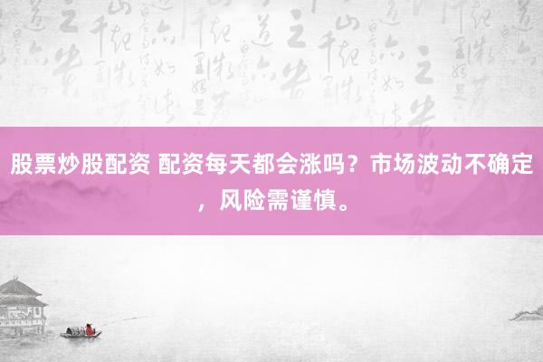 股票炒股配资 配资每天都会涨吗？市场波动不确定，风险需谨慎。