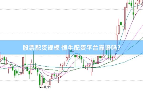 股票配资规模 恒牛配资平台靠谱吗？