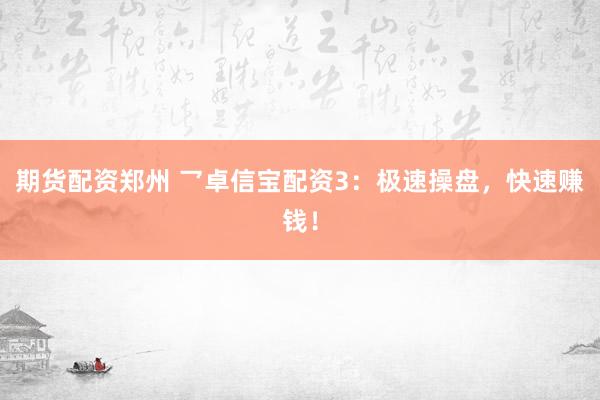 期货配资郑州 乛卓信宝配资3：极速操盘，快速赚钱！