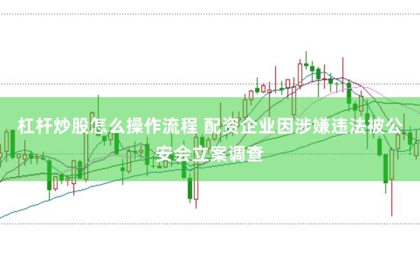 杠杆炒股怎么操作流程 配资企业因涉嫌违法被公安会立案调查