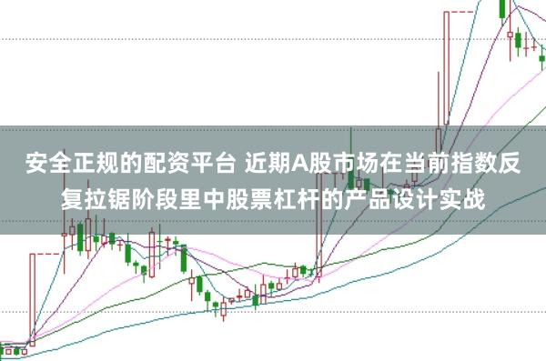 安全正规的配资平台 近期A股市场在当前指数反复拉锯阶段里中股票杠杆的产品设计实战