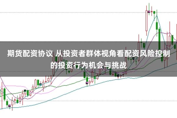 期货配资协议 从投资者群体视角看配资风险控制的投资行为机会与挑战