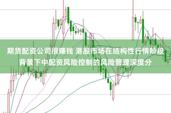 期货配资公司很赚钱 港股市场在结构性行情阶段背景下中配资风险控制的风险管理深度分