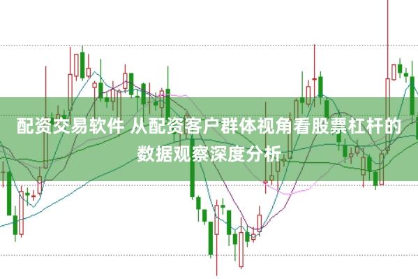 配资交易软件 从配资客户群体视角看股票杠杆的数据观察深度分析