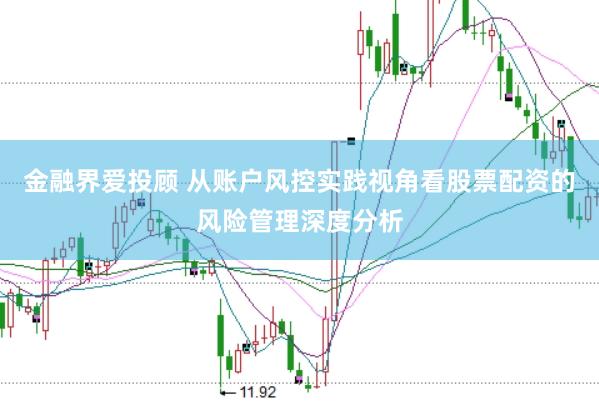 金融界爱投顾 从账户风控实践视角看股票配资的风险管理深度分析